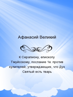 К Серапиону, епископу Тмуйсскому, послание 1е. против хулителей, утверждающих, что Дух Святый есть тварь